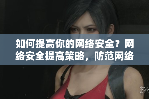如何提高你的网络安全？网络安全提高策略，防范网络攻击！