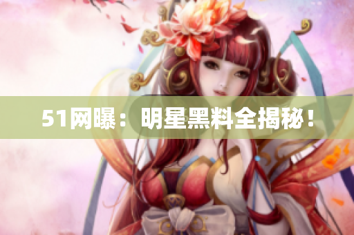 51网曝：明星黑料全揭秘！