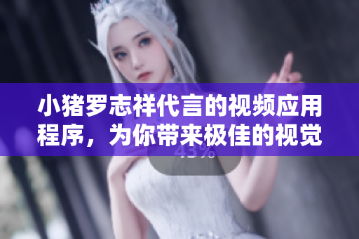 小猪罗志祥代言的视频应用程序，为你带来极佳的视觉体验