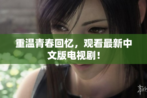 重温青春回忆，观看最新中文版电视剧！