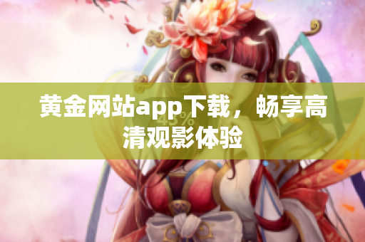 黄金网站app下载，畅享高清观影体验