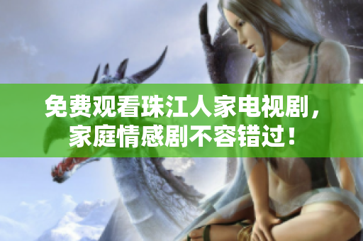 免费观看珠江人家电视剧，家庭情感剧不容错过！