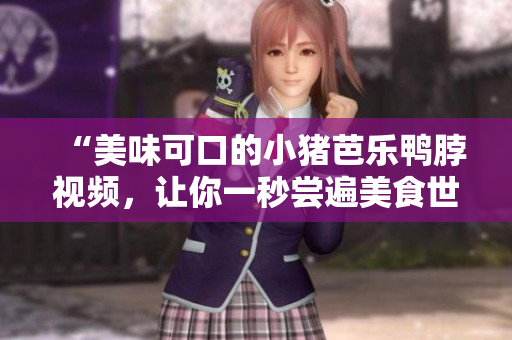 “美味可口的小猪芭乐鸭脖视频，让你一秒尝遍美食世界”