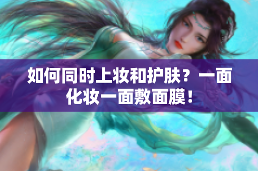 如何同时上妆和护肤？一面化妆一面敷面膜！