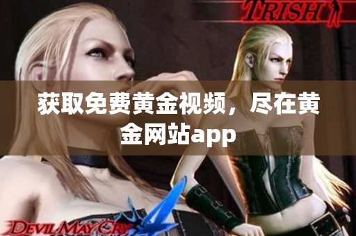 获取免费黄金视频，尽在黄金网站app