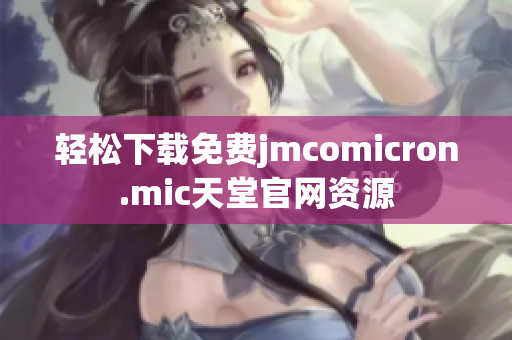 轻松下载免费jmcomicron.mic天堂官网资源