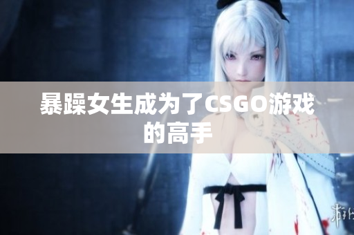 暴躁女生成为了CSGO游戏的高手