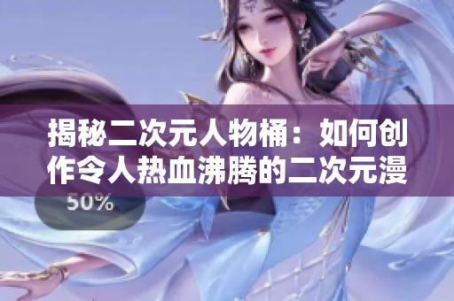 揭秘二次元人物桶：如何创作令人热血沸腾的二次元漫画！