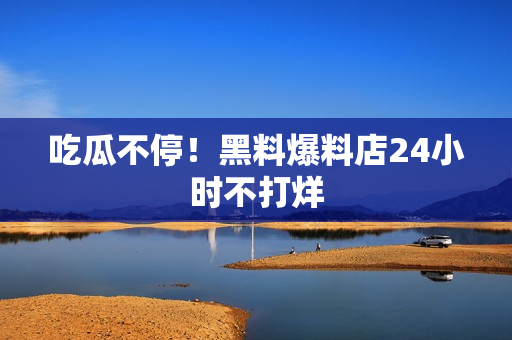 吃瓜不停！黑料爆料店24小时不打烊
