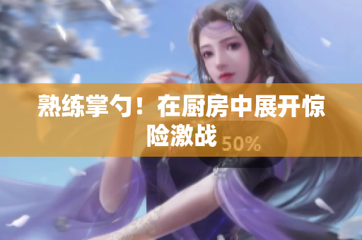 熟练掌勺！在厨房中展开惊险激战
