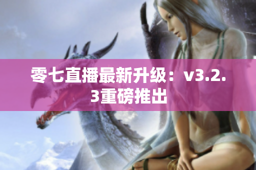 零七直播最新升级：v3.2.3重磅推出