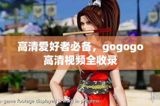高清爱好者必备，gogogo高清视频全收录
