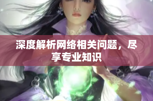 深度解析网络相关问题，尽享专业知识