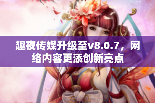 趣夜传媒升级至v8.0.7，网络内容更添创新亮点