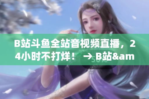 B站斗鱼全站音视频直播，24小时不打烊！ → B站&斗鱼开启24小时不间断音视频直播！