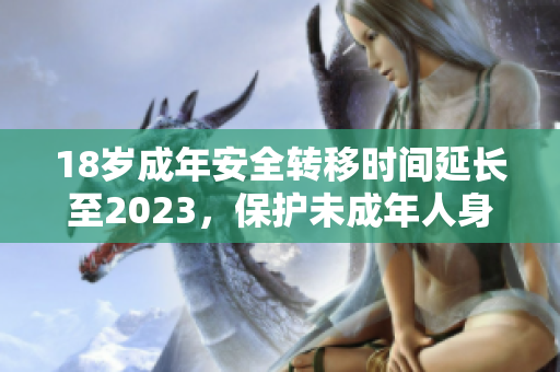 18岁成年安全转移时间延长至2023，保护未成年人身心健康