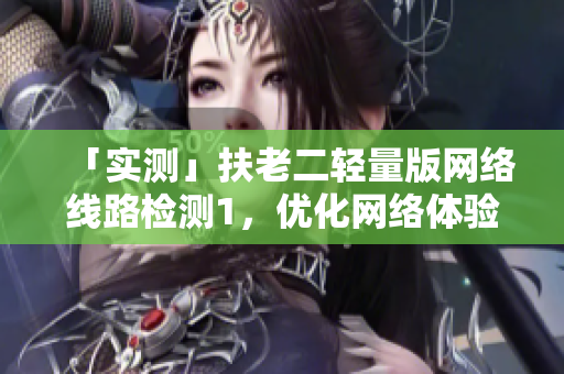 「实测」扶老二轻量版网络线路检测1，优化网络体验！