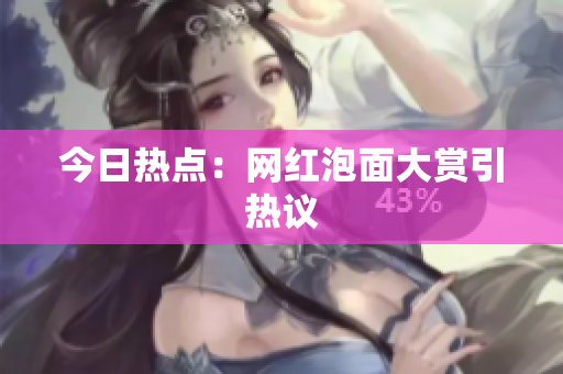 今日热点：网红泡面大赏引热议