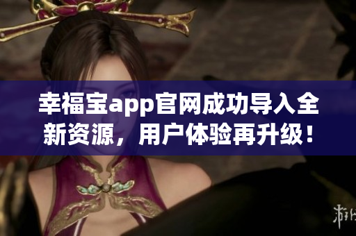 幸福宝app官网成功导入全新资源，用户体验再升级！