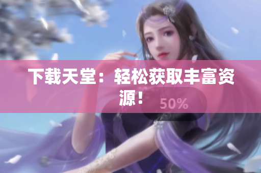 下载天堂：轻松获取丰富资源！