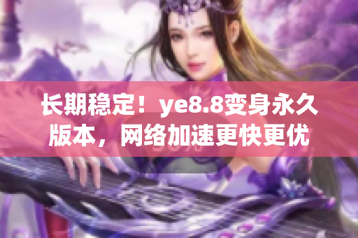 长期稳定！ye8.8变身永久版本，网络加速更快更优