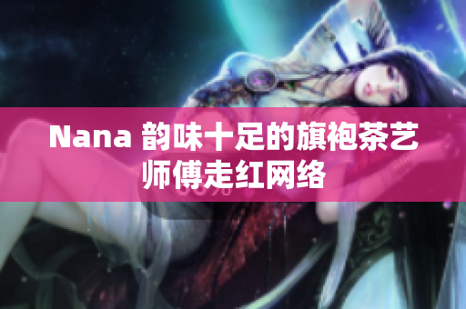 Nana 韵味十足的旗袍茶艺师傅走红网络