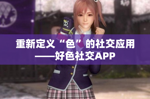 重新定义“色”的社交应用——好色社交APP