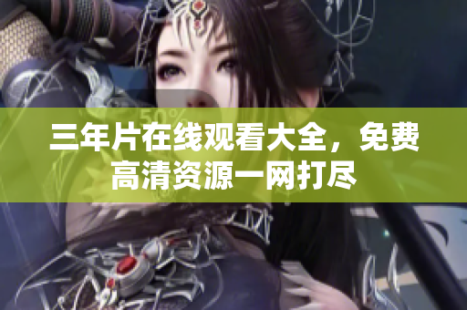 三年片在线观看大全，免费高清资源一网打尽