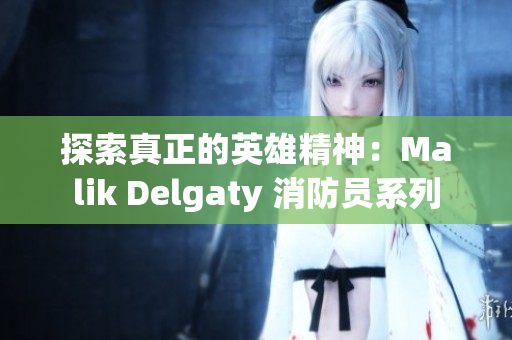 探索真正的英雄精神：Malik Delgaty 消防员系列