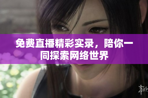 免费直播精彩实录，陪你一同探索网络世界