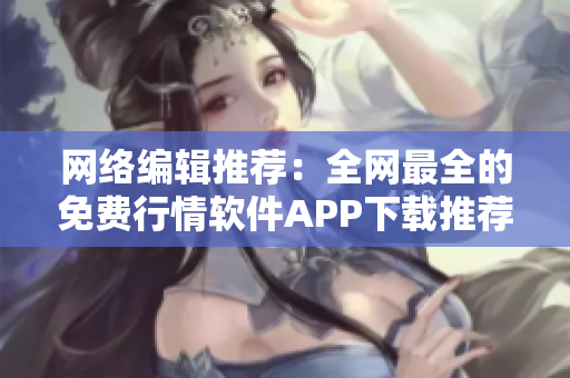 网络编辑推荐：全网最全的免费行情软件APP下载推荐