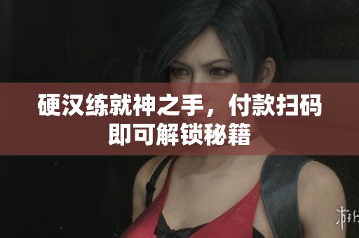 硬汉练就神之手，付款扫码即可解锁秘籍