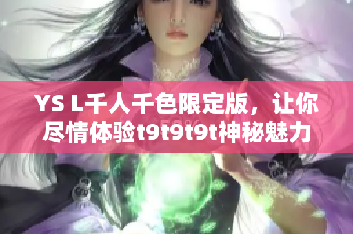 YS L千人千色限定版，让你尽情体验t9t9t9t神秘魅力