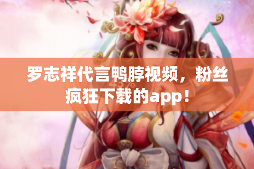 罗志祥代言鸭脖视频，粉丝疯狂下载的app！