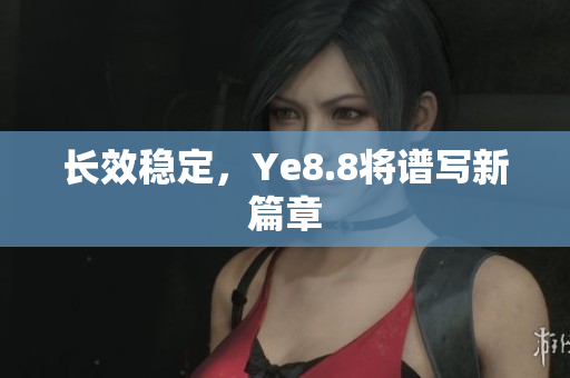 长效稳定，Ye8.8将谱写新篇章