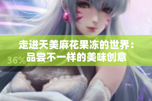 走进天美麻花果冻的世界：品尝不一样的美味创意