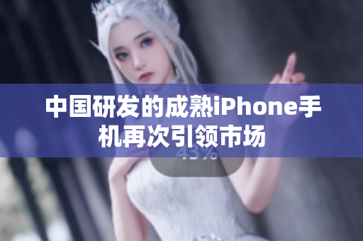中国研发的成熟iPhone手机再次引领市场