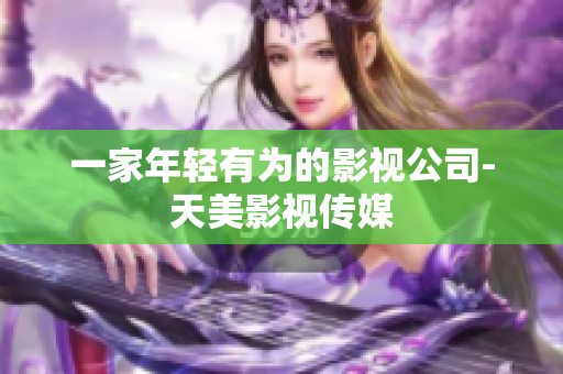 一家年轻有为的影视公司-天美影视传媒