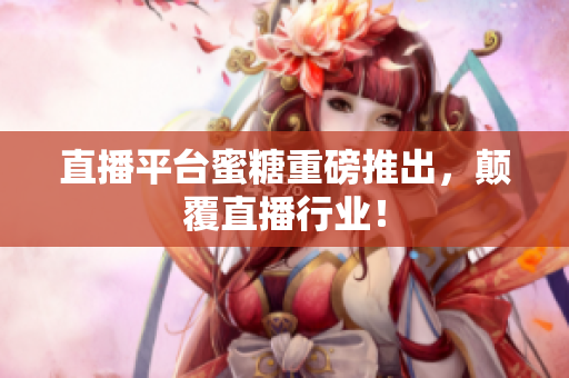 直播平台蜜糖重磅推出，颠覆直播行业！