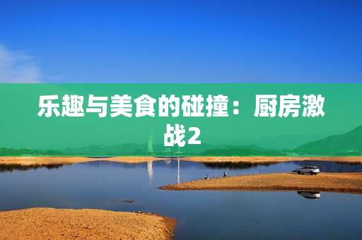 乐趣与美食的碰撞：厨房激战2