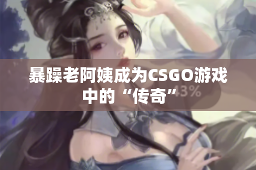 暴躁老阿姨成为CSGO游戏中的“传奇”