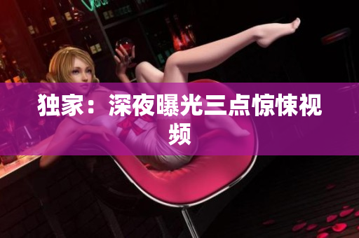 独家：深夜曝光三点惊悚视频