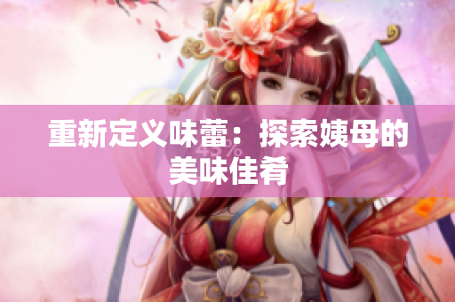 重新定义味蕾：探索姨母的美味佳肴