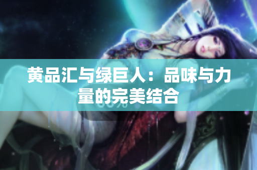 黄品汇与绿巨人：品味与力量的完美结合