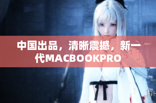 中国出品，清晰震撼，新一代MACBOOKPRO