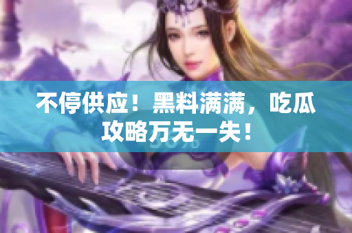 不停供应！黑料满满，吃瓜攻略万无一失！