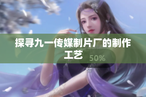 探寻九一传媒制片厂的制作工艺