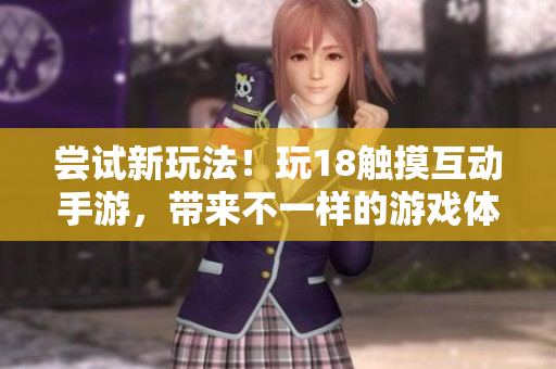 尝试新玩法！玩18触摸互动手游，带来不一样的游戏体验