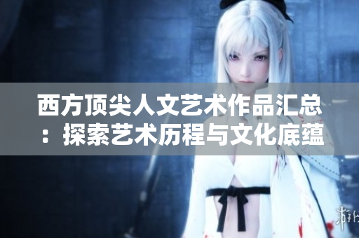 西方顶尖人文艺术作品汇总：探索艺术历程与文化底蕴