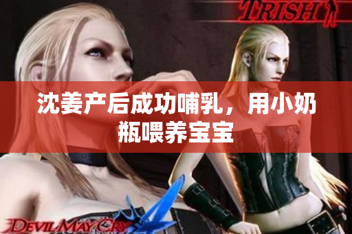 沈姜产后成功哺乳，用小奶瓶喂养宝宝